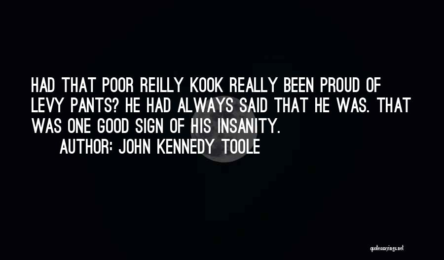 John Kennedy Toole Quotes: Had That Poor Reilly Kook Really Been Proud Of Levy Pants? He Had Always Said That He Was. That Was