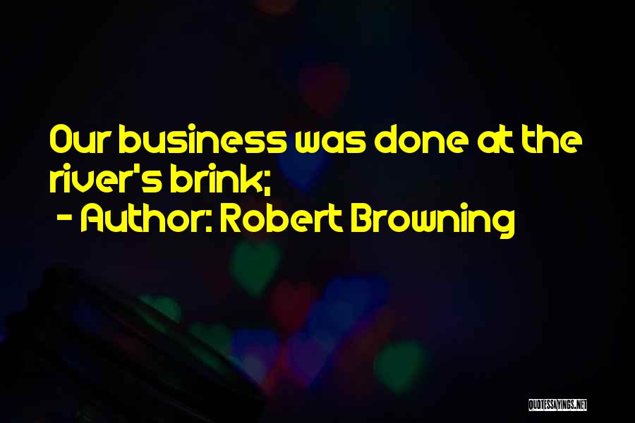 Robert Browning Quotes: Our Business Was Done At The River's Brink;