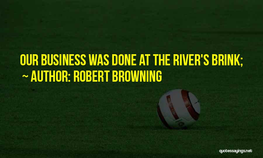 Robert Browning Quotes: Our Business Was Done At The River's Brink;