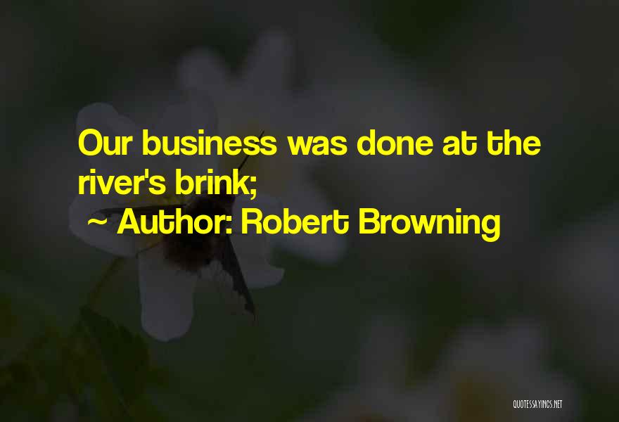 Robert Browning Quotes: Our Business Was Done At The River's Brink;