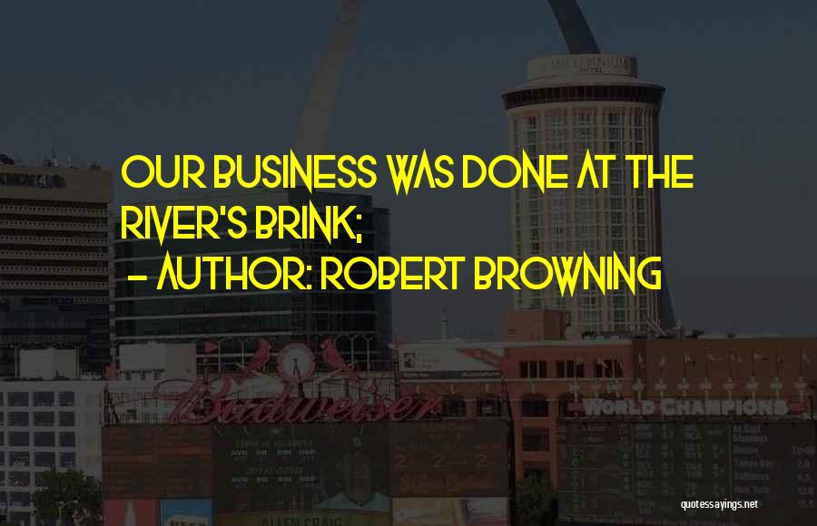 Robert Browning Quotes: Our Business Was Done At The River's Brink;