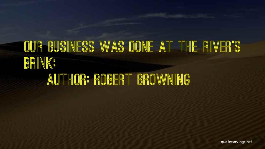Robert Browning Quotes: Our Business Was Done At The River's Brink;
