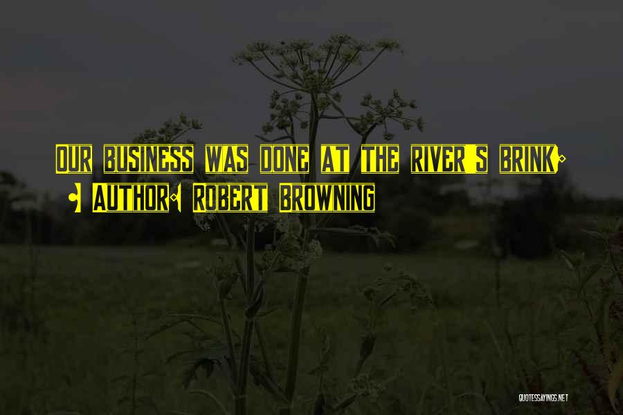 Robert Browning Quotes: Our Business Was Done At The River's Brink;