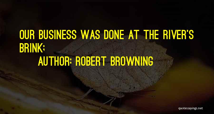 Robert Browning Quotes: Our Business Was Done At The River's Brink;