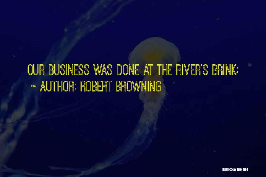 Robert Browning Quotes: Our Business Was Done At The River's Brink;