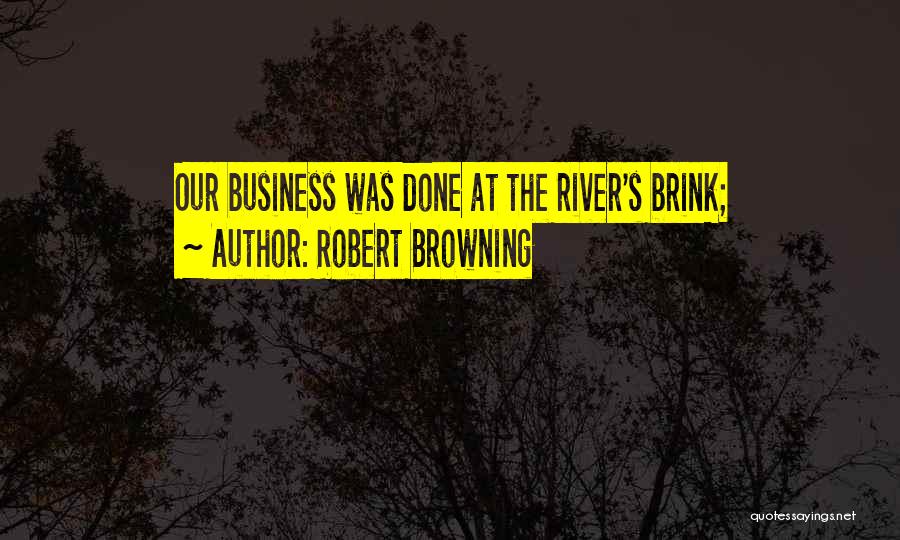 Robert Browning Quotes: Our Business Was Done At The River's Brink;