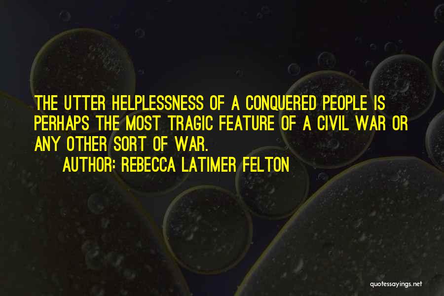 Rebecca Latimer Felton Quotes: The Utter Helplessness Of A Conquered People Is Perhaps The Most Tragic Feature Of A Civil War Or Any Other