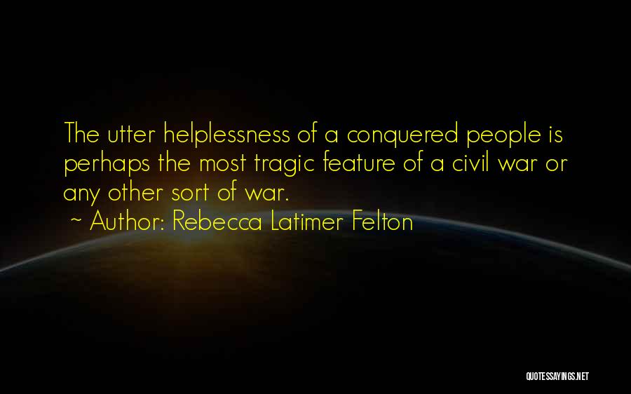 Rebecca Latimer Felton Quotes: The Utter Helplessness Of A Conquered People Is Perhaps The Most Tragic Feature Of A Civil War Or Any Other