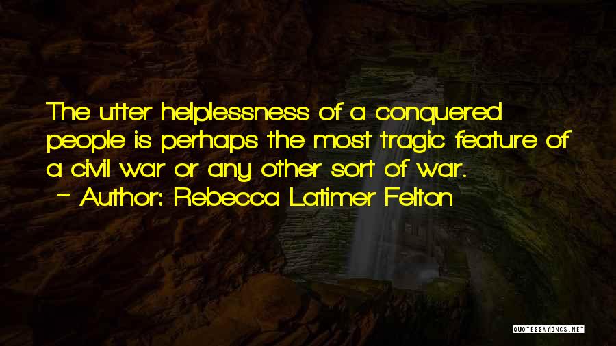 Rebecca Latimer Felton Quotes: The Utter Helplessness Of A Conquered People Is Perhaps The Most Tragic Feature Of A Civil War Or Any Other