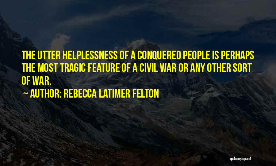 Rebecca Latimer Felton Quotes: The Utter Helplessness Of A Conquered People Is Perhaps The Most Tragic Feature Of A Civil War Or Any Other