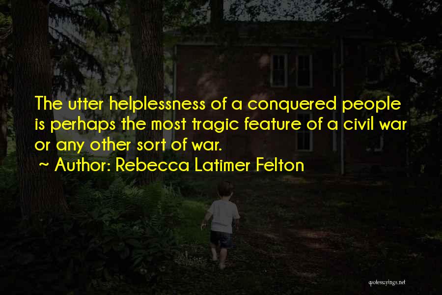 Rebecca Latimer Felton Quotes: The Utter Helplessness Of A Conquered People Is Perhaps The Most Tragic Feature Of A Civil War Or Any Other