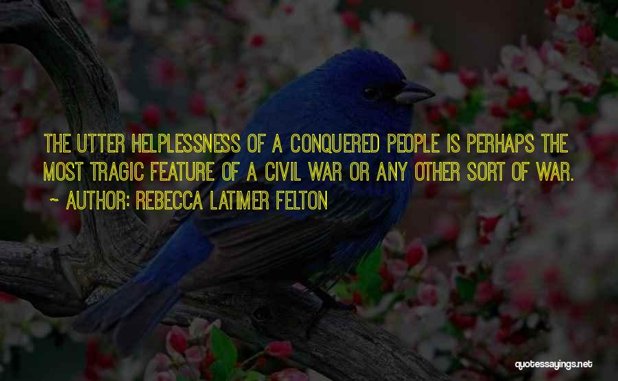 Rebecca Latimer Felton Quotes: The Utter Helplessness Of A Conquered People Is Perhaps The Most Tragic Feature Of A Civil War Or Any Other