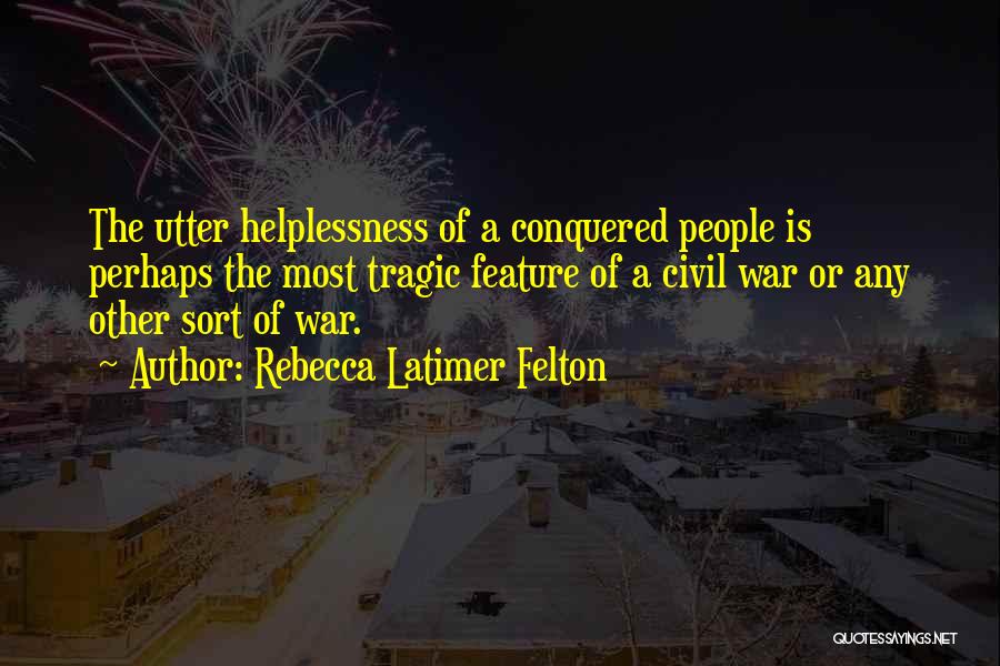 Rebecca Latimer Felton Quotes: The Utter Helplessness Of A Conquered People Is Perhaps The Most Tragic Feature Of A Civil War Or Any Other