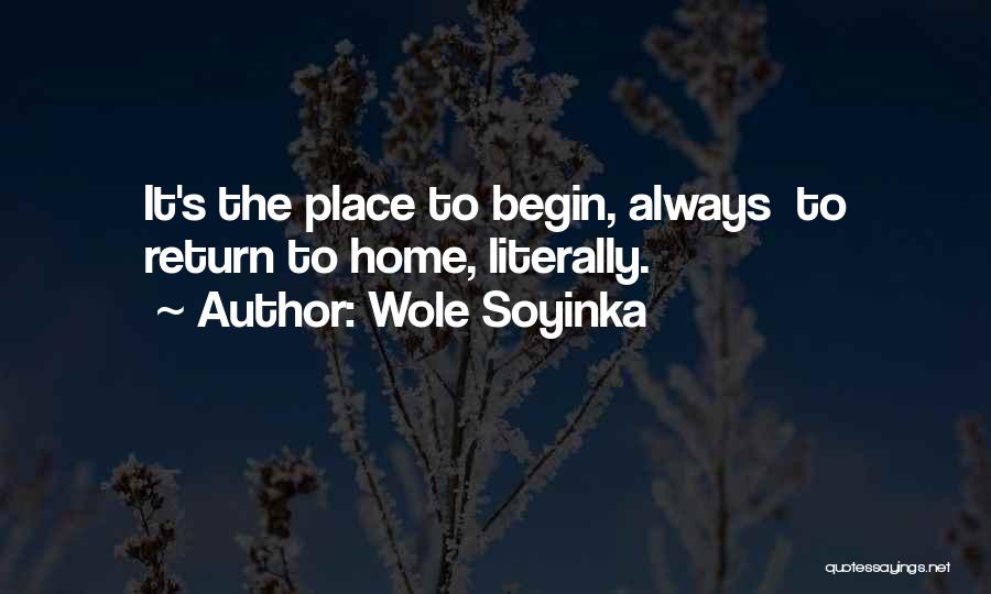 Wole Soyinka Quotes: It's The Place To Begin, Always To Return To Home, Literally.