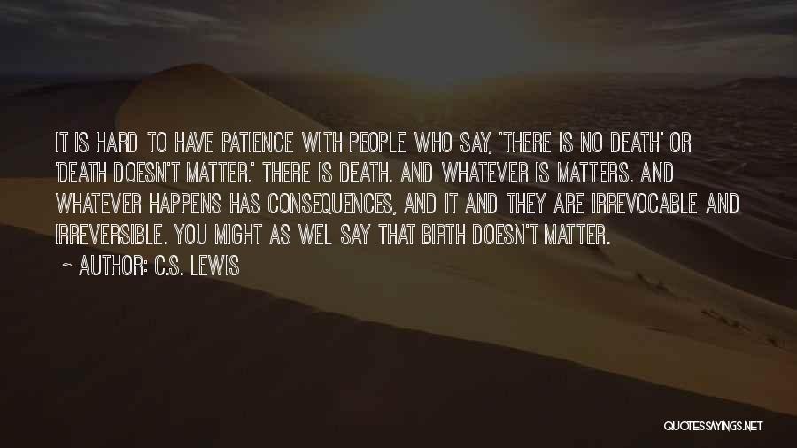 C.S. Lewis Quotes: It Is Hard To Have Patience With People Who Say, 'there Is No Death' Or 'death Doesn't Matter.' There Is