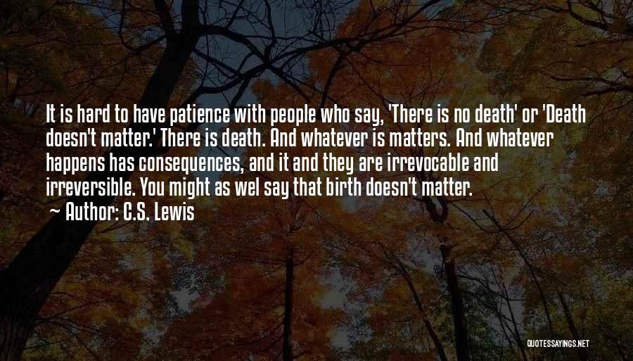 C.S. Lewis Quotes: It Is Hard To Have Patience With People Who Say, 'there Is No Death' Or 'death Doesn't Matter.' There Is