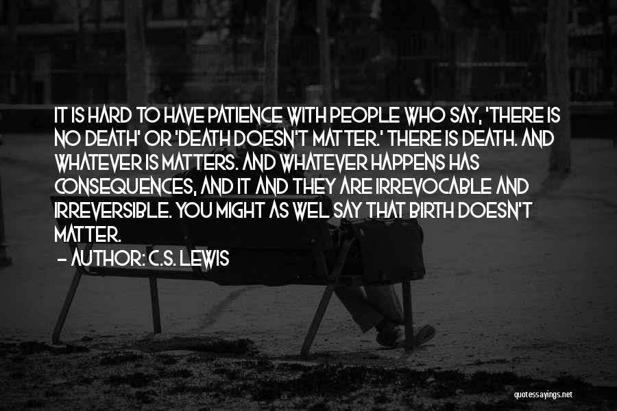C.S. Lewis Quotes: It Is Hard To Have Patience With People Who Say, 'there Is No Death' Or 'death Doesn't Matter.' There Is