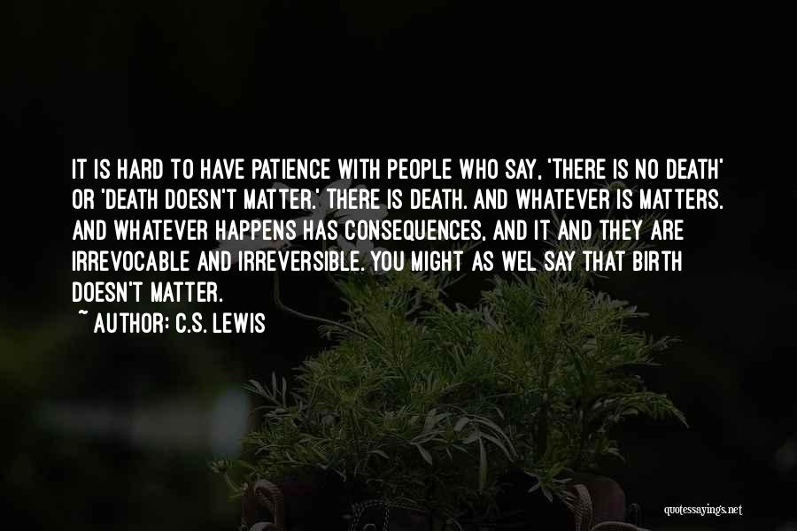 C.S. Lewis Quotes: It Is Hard To Have Patience With People Who Say, 'there Is No Death' Or 'death Doesn't Matter.' There Is