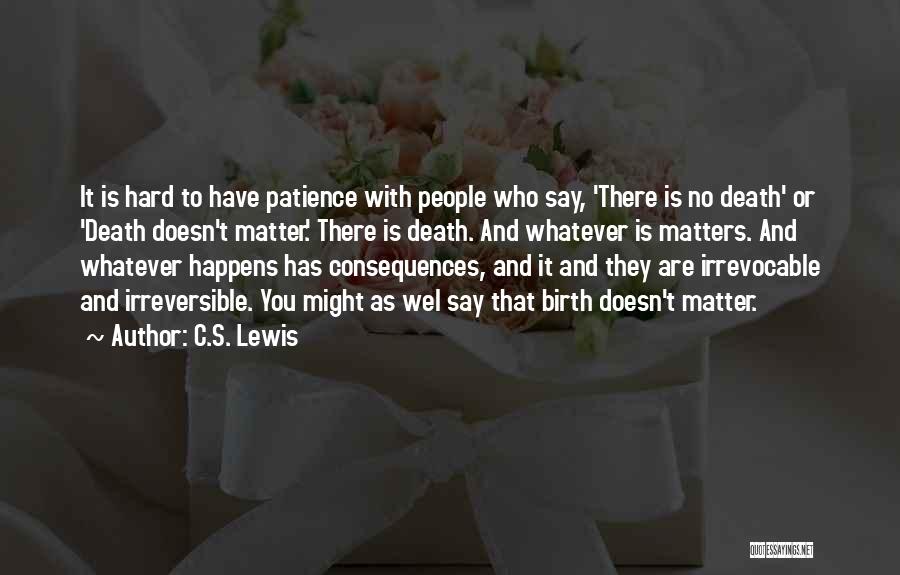 C.S. Lewis Quotes: It Is Hard To Have Patience With People Who Say, 'there Is No Death' Or 'death Doesn't Matter.' There Is