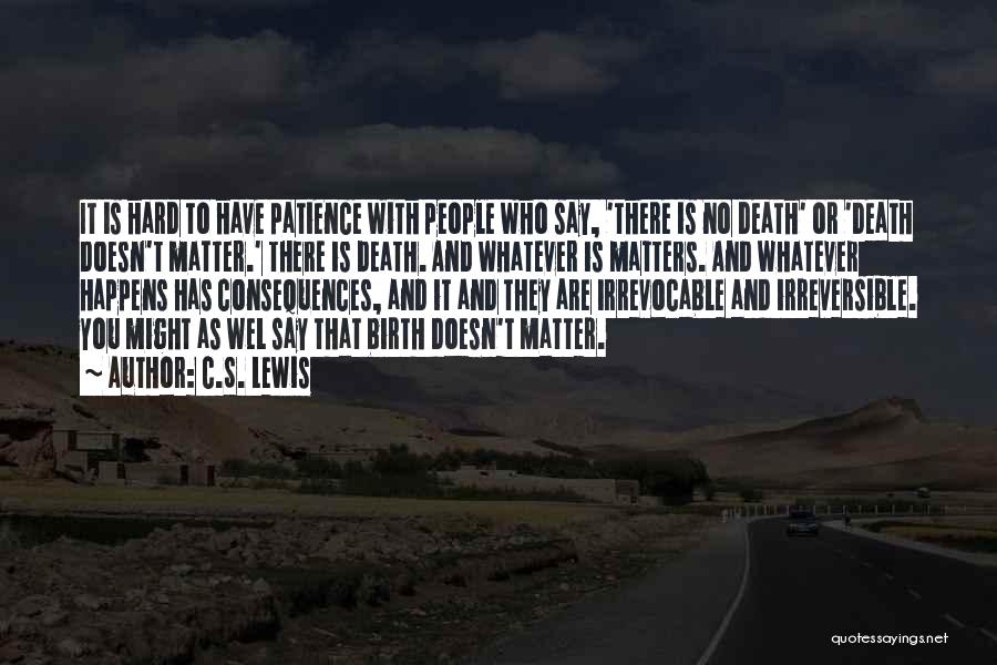 C.S. Lewis Quotes: It Is Hard To Have Patience With People Who Say, 'there Is No Death' Or 'death Doesn't Matter.' There Is