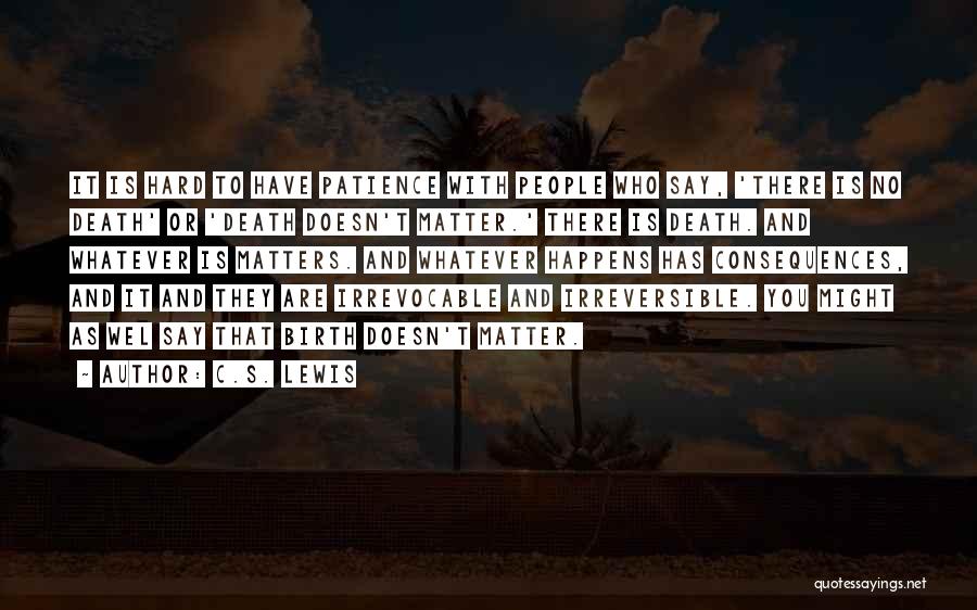 C.S. Lewis Quotes: It Is Hard To Have Patience With People Who Say, 'there Is No Death' Or 'death Doesn't Matter.' There Is