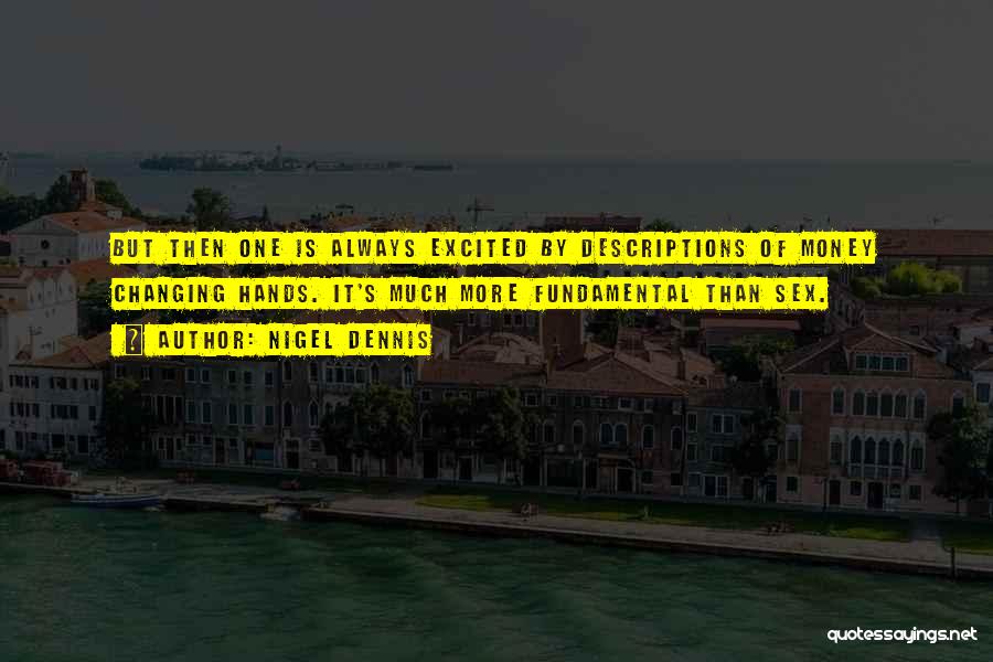 Nigel Dennis Quotes: But Then One Is Always Excited By Descriptions Of Money Changing Hands. It's Much More Fundamental Than Sex.