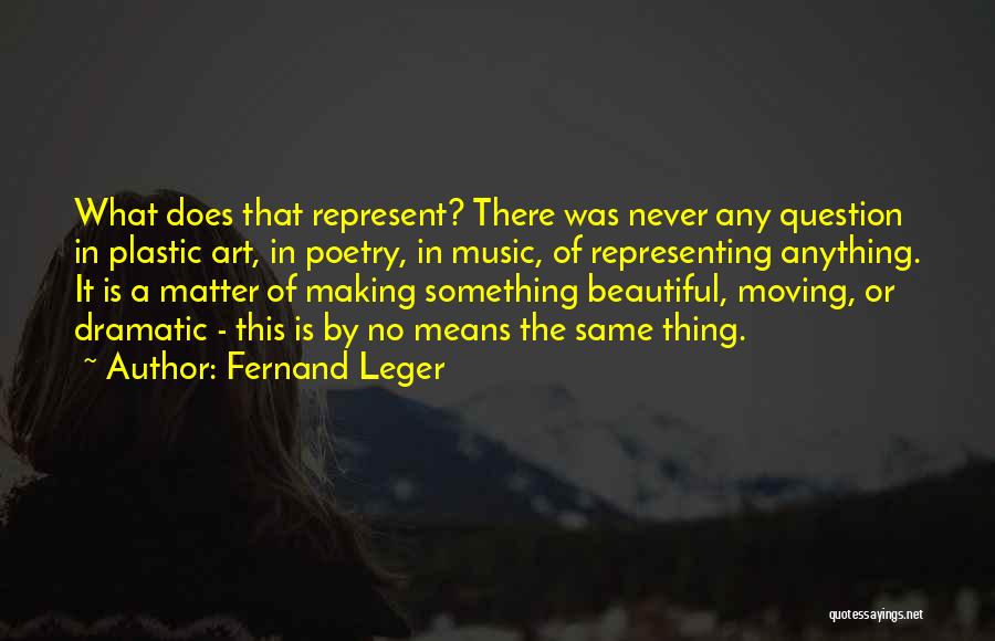 Fernand Leger Quotes: What Does That Represent? There Was Never Any Question In Plastic Art, In Poetry, In Music, Of Representing Anything. It