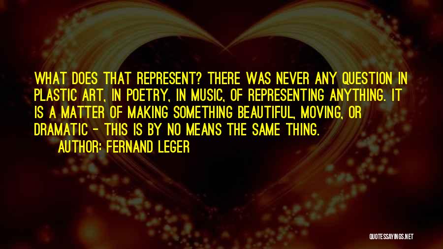 Fernand Leger Quotes: What Does That Represent? There Was Never Any Question In Plastic Art, In Poetry, In Music, Of Representing Anything. It