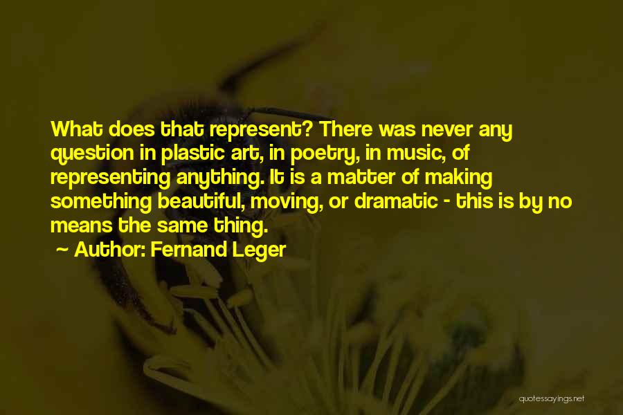 Fernand Leger Quotes: What Does That Represent? There Was Never Any Question In Plastic Art, In Poetry, In Music, Of Representing Anything. It