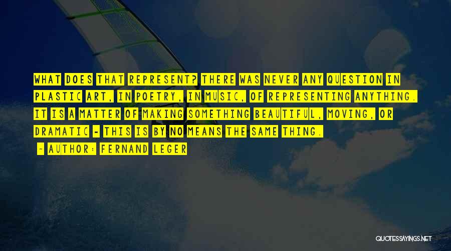Fernand Leger Quotes: What Does That Represent? There Was Never Any Question In Plastic Art, In Poetry, In Music, Of Representing Anything. It