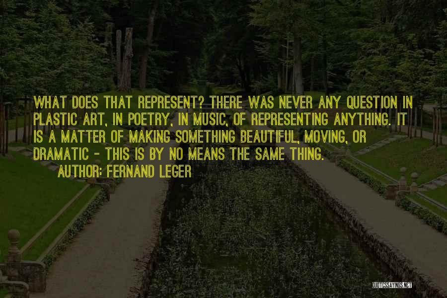 Fernand Leger Quotes: What Does That Represent? There Was Never Any Question In Plastic Art, In Poetry, In Music, Of Representing Anything. It