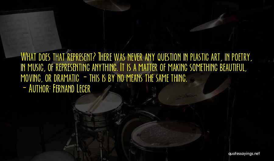 Fernand Leger Quotes: What Does That Represent? There Was Never Any Question In Plastic Art, In Poetry, In Music, Of Representing Anything. It