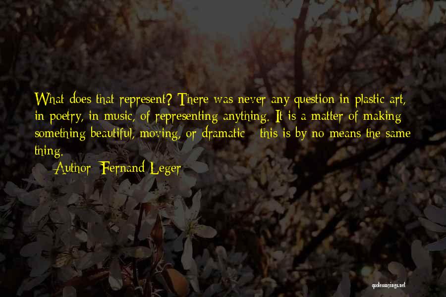 Fernand Leger Quotes: What Does That Represent? There Was Never Any Question In Plastic Art, In Poetry, In Music, Of Representing Anything. It