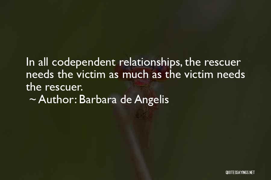 Barbara De Angelis Quotes: In All Codependent Relationships, The Rescuer Needs The Victim As Much As The Victim Needs The Rescuer.