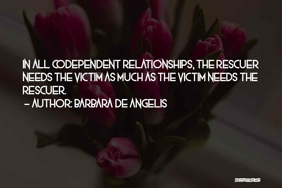Barbara De Angelis Quotes: In All Codependent Relationships, The Rescuer Needs The Victim As Much As The Victim Needs The Rescuer.