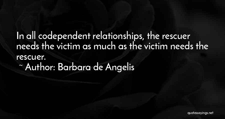 Barbara De Angelis Quotes: In All Codependent Relationships, The Rescuer Needs The Victim As Much As The Victim Needs The Rescuer.