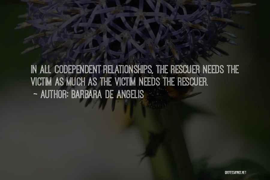 Barbara De Angelis Quotes: In All Codependent Relationships, The Rescuer Needs The Victim As Much As The Victim Needs The Rescuer.