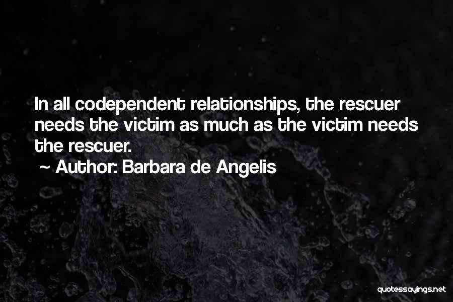 Barbara De Angelis Quotes: In All Codependent Relationships, The Rescuer Needs The Victim As Much As The Victim Needs The Rescuer.