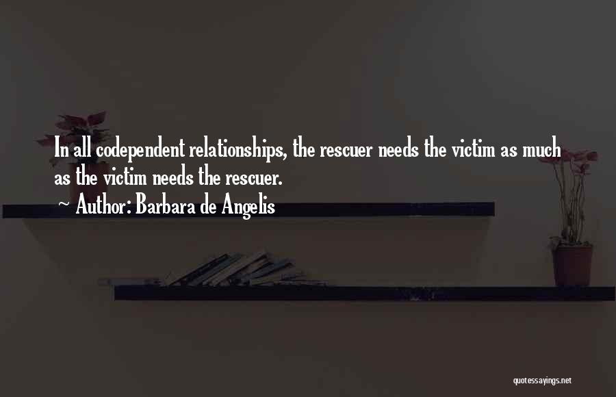 Barbara De Angelis Quotes: In All Codependent Relationships, The Rescuer Needs The Victim As Much As The Victim Needs The Rescuer.
