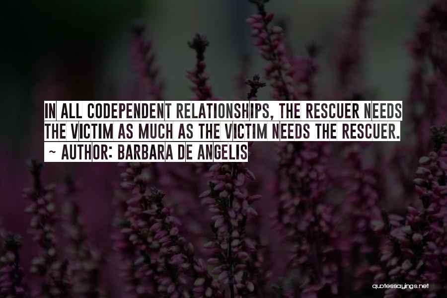 Barbara De Angelis Quotes: In All Codependent Relationships, The Rescuer Needs The Victim As Much As The Victim Needs The Rescuer.