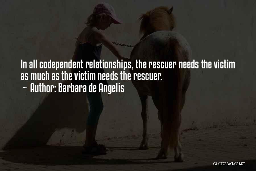 Barbara De Angelis Quotes: In All Codependent Relationships, The Rescuer Needs The Victim As Much As The Victim Needs The Rescuer.