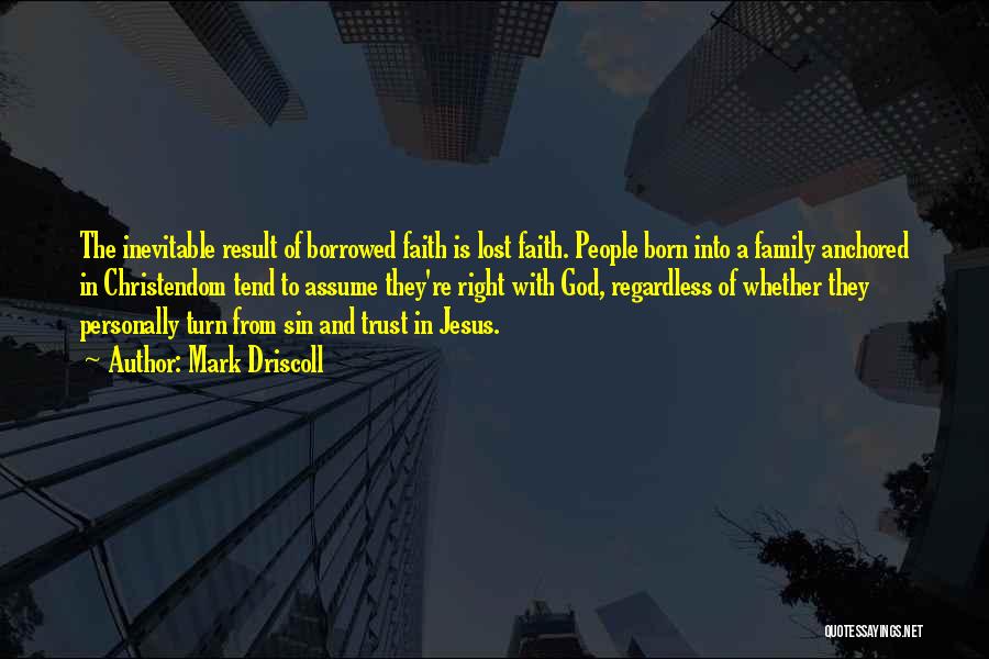 Mark Driscoll Quotes: The Inevitable Result Of Borrowed Faith Is Lost Faith. People Born Into A Family Anchored In Christendom Tend To Assume