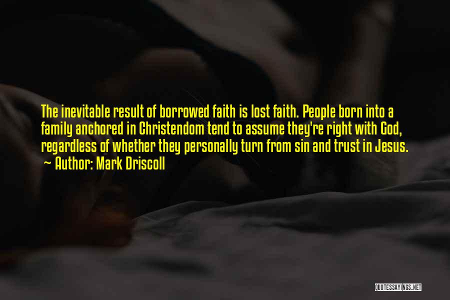 Mark Driscoll Quotes: The Inevitable Result Of Borrowed Faith Is Lost Faith. People Born Into A Family Anchored In Christendom Tend To Assume