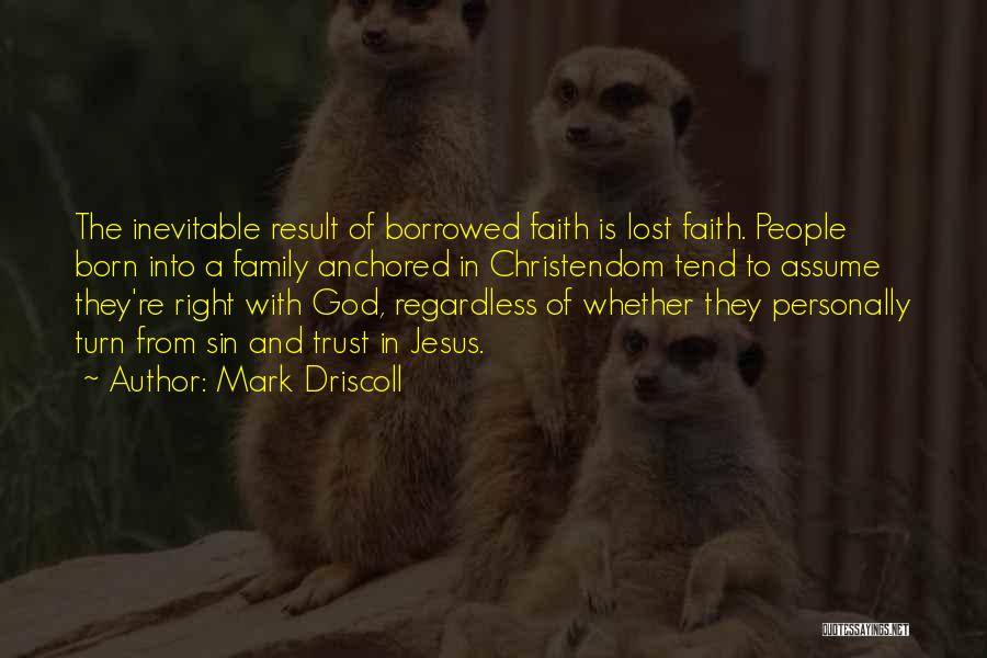 Mark Driscoll Quotes: The Inevitable Result Of Borrowed Faith Is Lost Faith. People Born Into A Family Anchored In Christendom Tend To Assume
