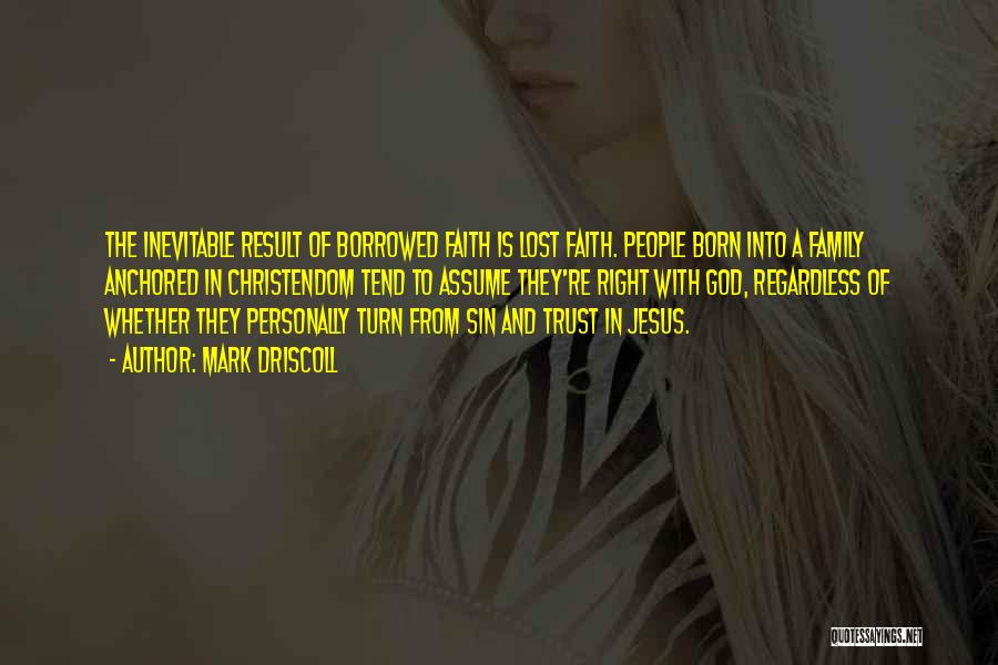 Mark Driscoll Quotes: The Inevitable Result Of Borrowed Faith Is Lost Faith. People Born Into A Family Anchored In Christendom Tend To Assume