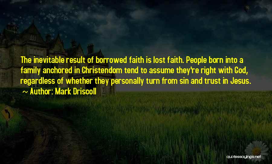 Mark Driscoll Quotes: The Inevitable Result Of Borrowed Faith Is Lost Faith. People Born Into A Family Anchored In Christendom Tend To Assume