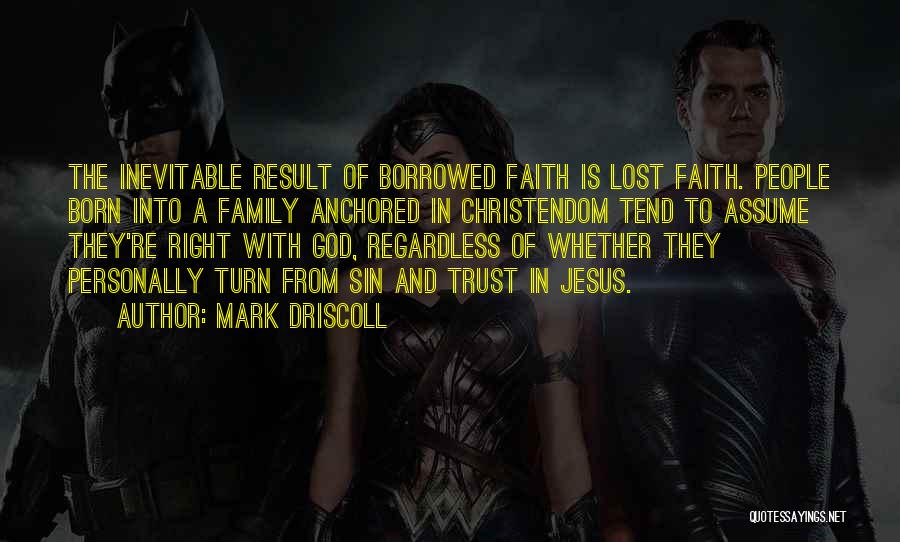 Mark Driscoll Quotes: The Inevitable Result Of Borrowed Faith Is Lost Faith. People Born Into A Family Anchored In Christendom Tend To Assume