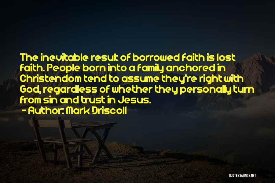 Mark Driscoll Quotes: The Inevitable Result Of Borrowed Faith Is Lost Faith. People Born Into A Family Anchored In Christendom Tend To Assume