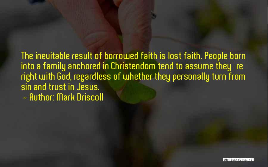 Mark Driscoll Quotes: The Inevitable Result Of Borrowed Faith Is Lost Faith. People Born Into A Family Anchored In Christendom Tend To Assume