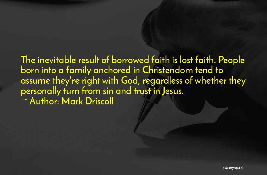 Mark Driscoll Quotes: The Inevitable Result Of Borrowed Faith Is Lost Faith. People Born Into A Family Anchored In Christendom Tend To Assume